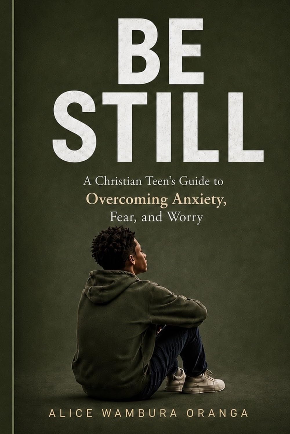 BE STILL: A Christian Teen's Guide to Overcoming Anxiety, Fear, and Worry