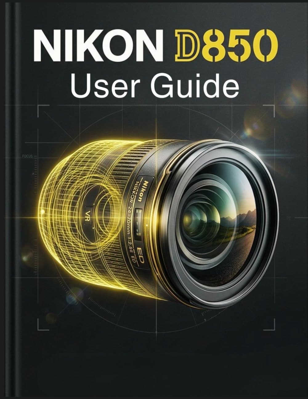 Nikon D850 User Guide: Master the 45.7-Megapixel Sensor to Capture Flawless, Professional Photography