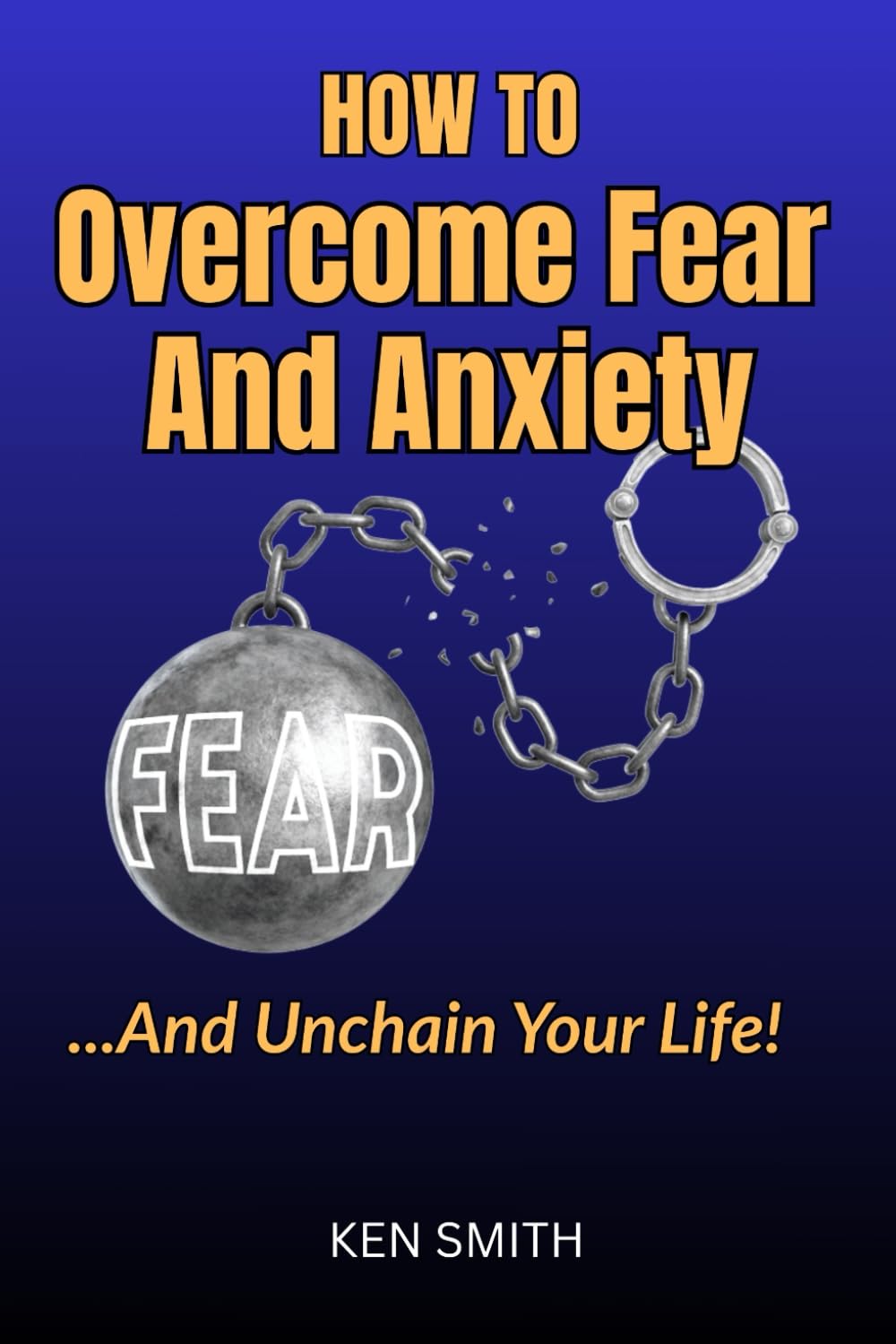 How To Overcome Fear And Anxiety... And Unchain Your Life!