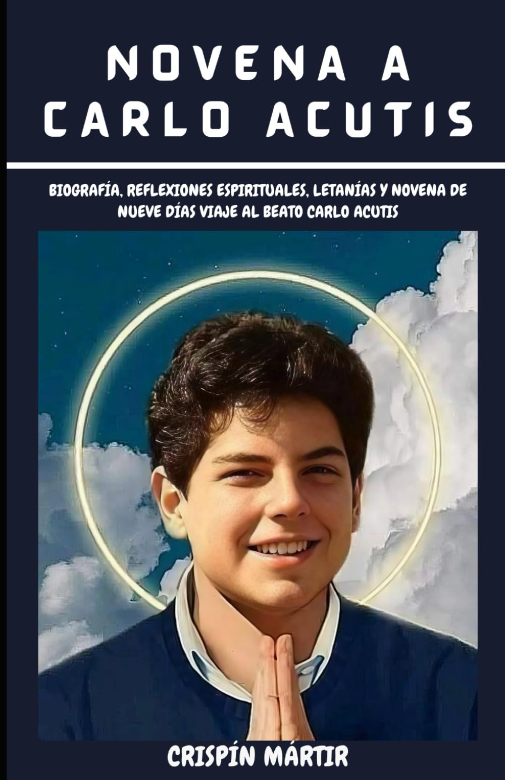 NOVENA A CARLO ACUTIS: Biografía, Reflexiones espirituales, Letanías y novena de nueve días Viaje al Beato Carlo Acutis