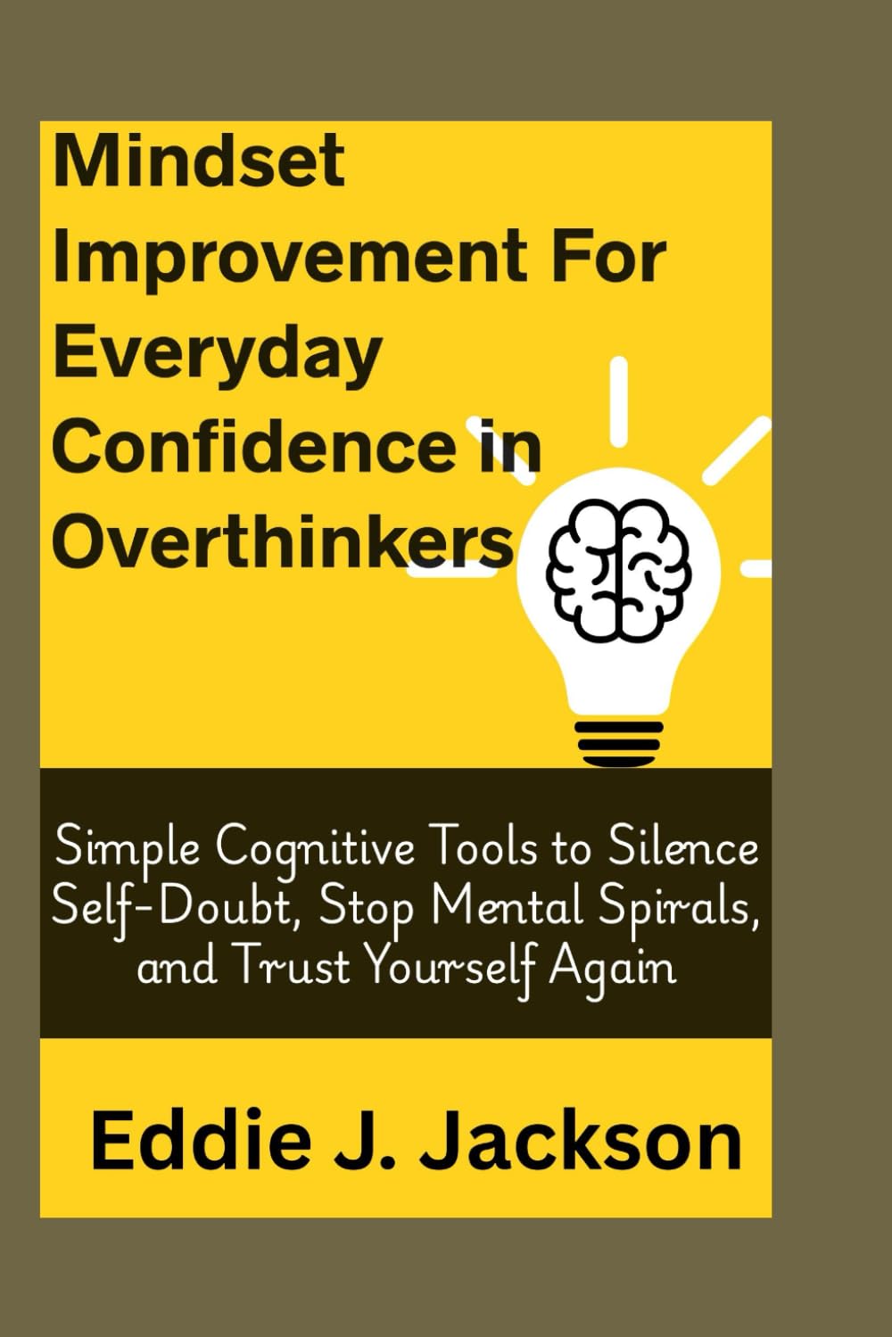 Mindset Improvement for Everyday Confidence in Overthinkers: Simple Cognitive Tools to Silence Self-Doubt, Stop Mental Spirals, and Trust Yourself Again