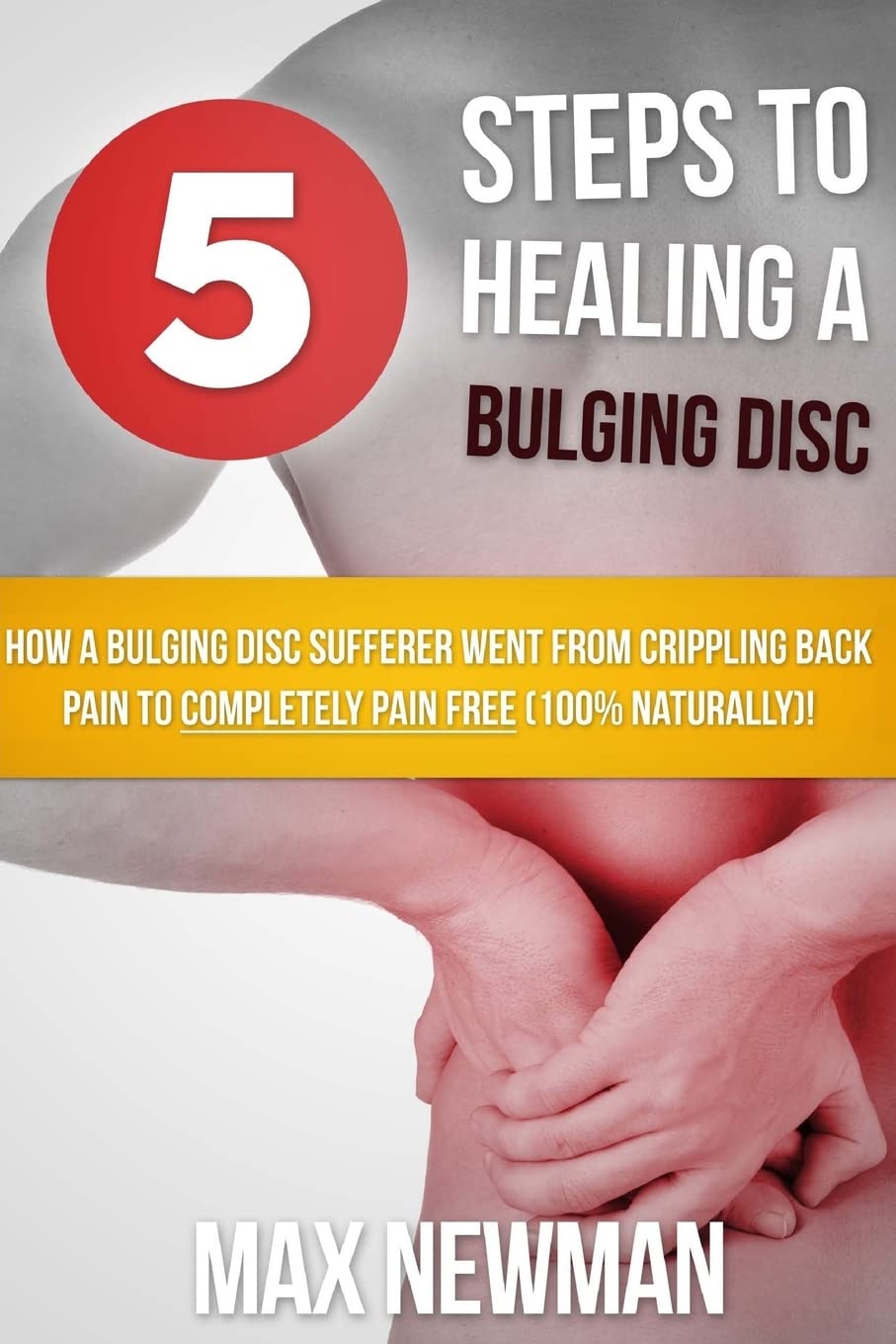 5 Steps To Healing A Bulging Disc: How A Bulging Disc Sufferer Went From Crippling Back Pain To Completely Pain Free (100% Naturally)!
