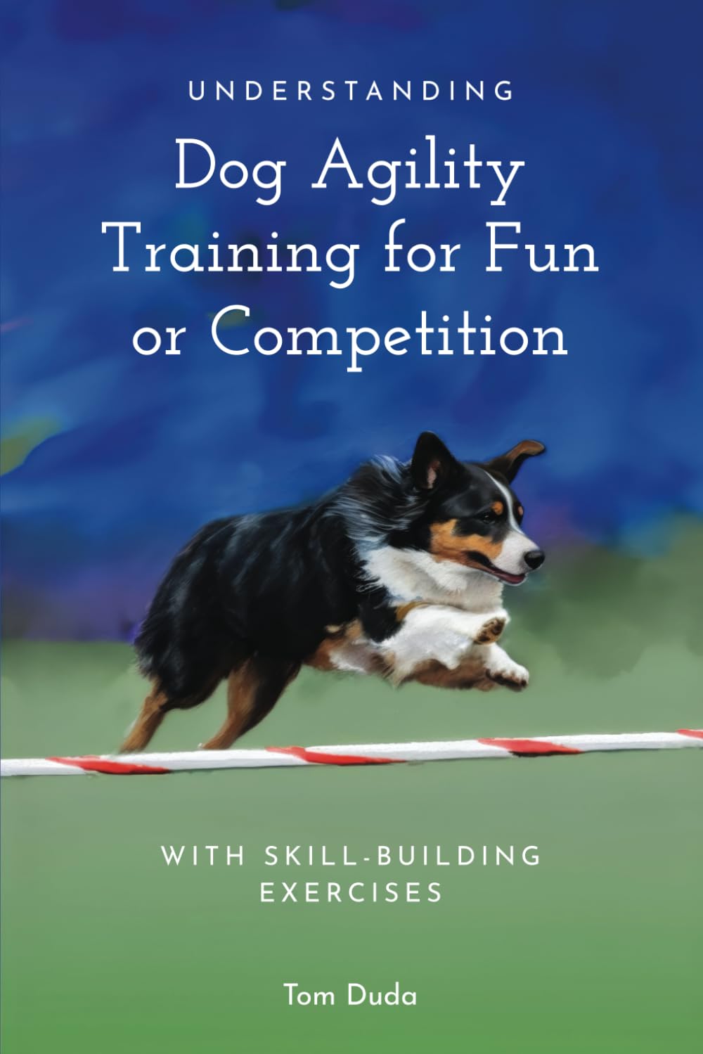Understanding Dog Agility Training for Fun or Competition: With Skill-Building Exercises