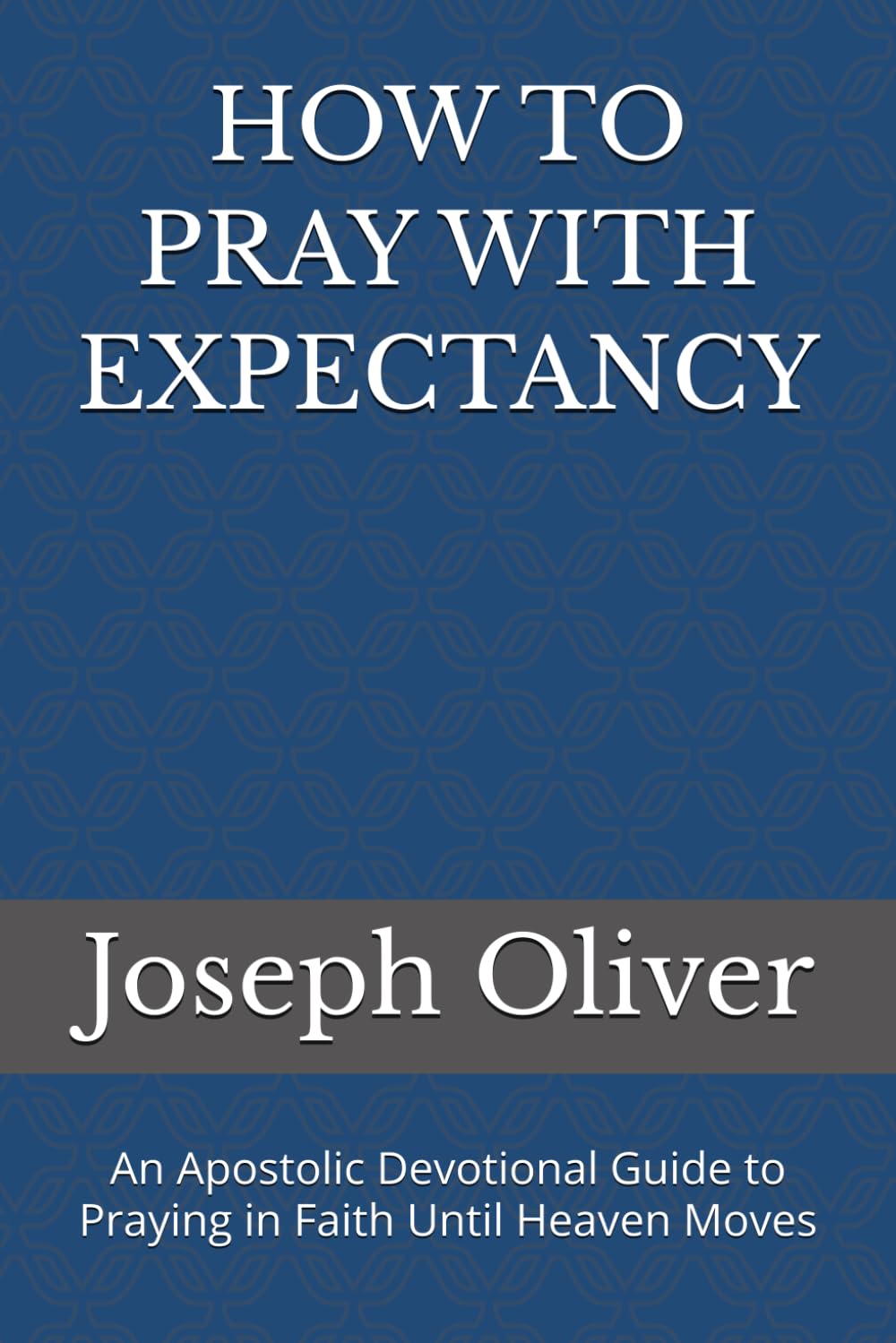 HOW TO PRAY WITH EXPECTANCY: An Apostolic Devotional Guide to Praying in Faith Until Heaven Moves