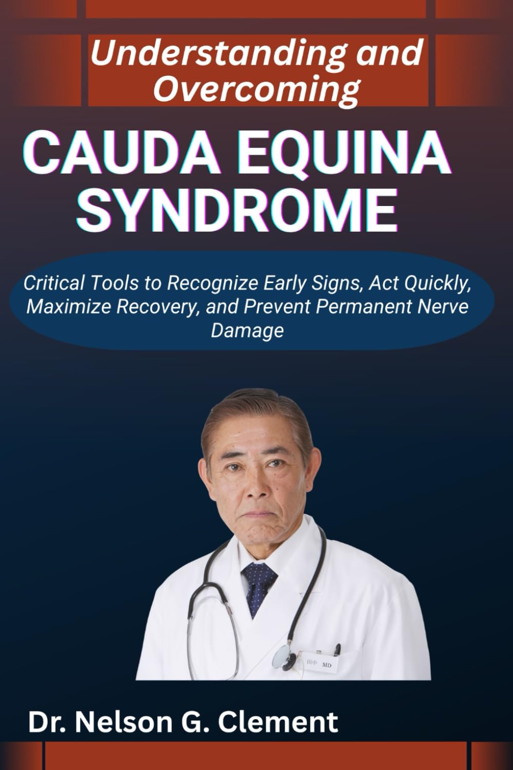 UNDERSTANDING AND OVERCOMING CAUDA EQUINA SYNDROME: Critical Tools to Recognize Early Signs, Act Quickly, Maximize Recovery, and Prevent Permanent Nerve Damage