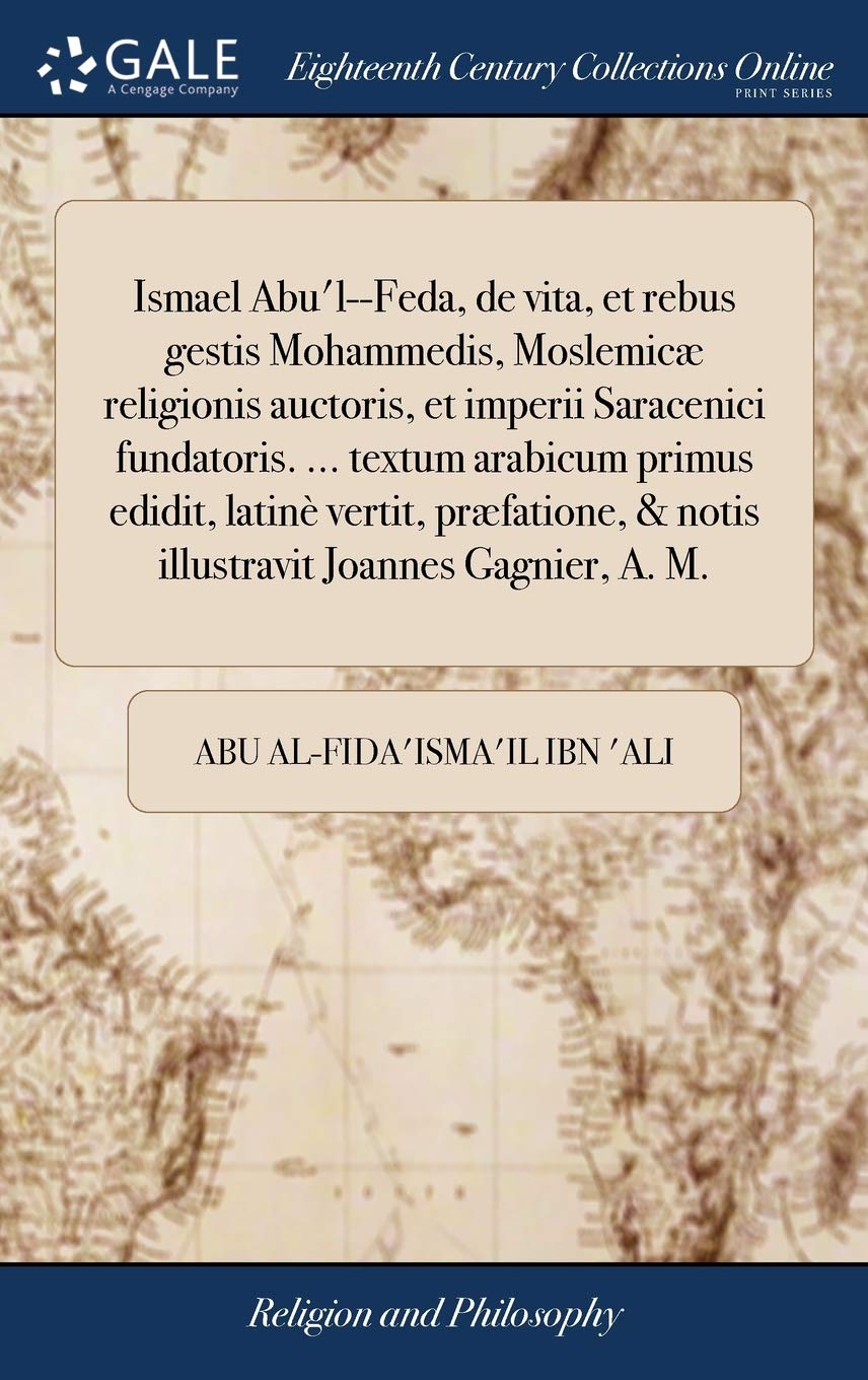 Ismael Abu'l--Feda, de vita, et rebus gestis Mohammedis, Moslemicæ religionis auctoris, et imperii Saracenici fundatoris. ... textum arabicum primus ... Joannes Gagnier, A. M. (Latin Edition)