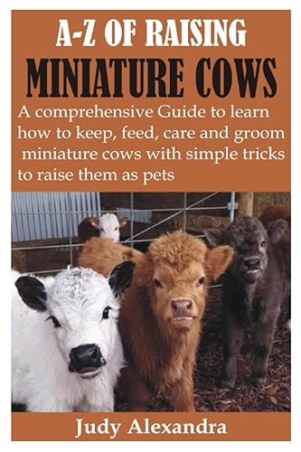 A-Z OF RAISING MINIATURE COWS: A Comprehensive Guide to learn how to keep, feed, care and groom miniature cows with simple tricks to raise them as pets