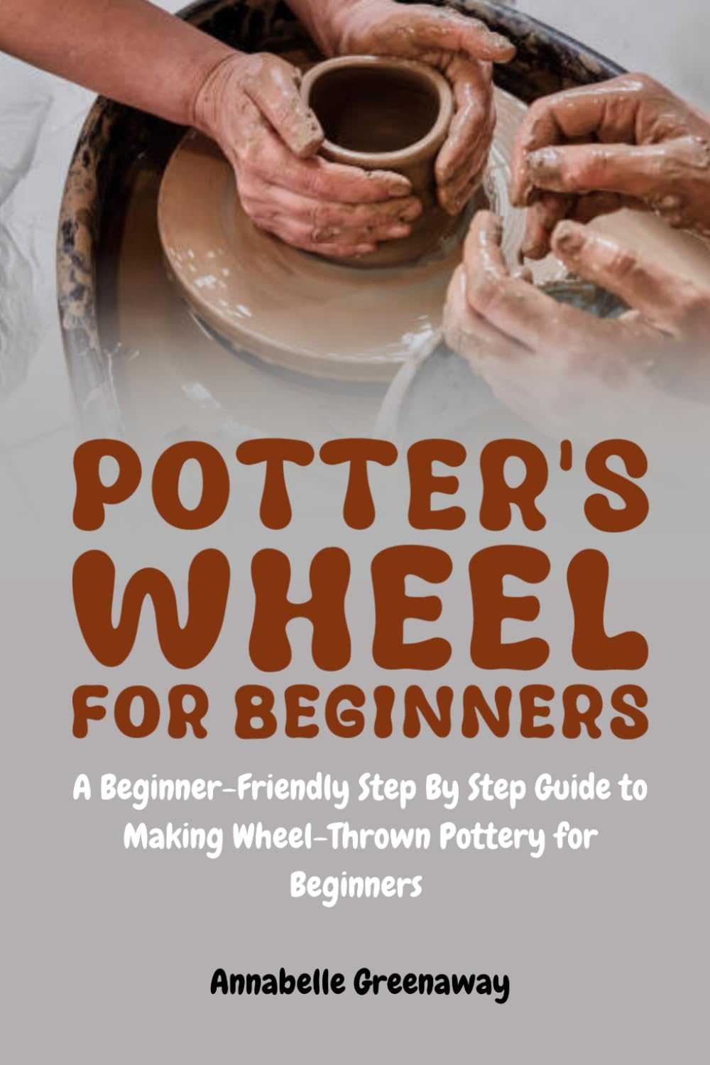 Potter's Wheel for Beginners: A Beginner-Friendly Step-by-Step Guide to Making Wheel-Thrown Pottery for Beginners