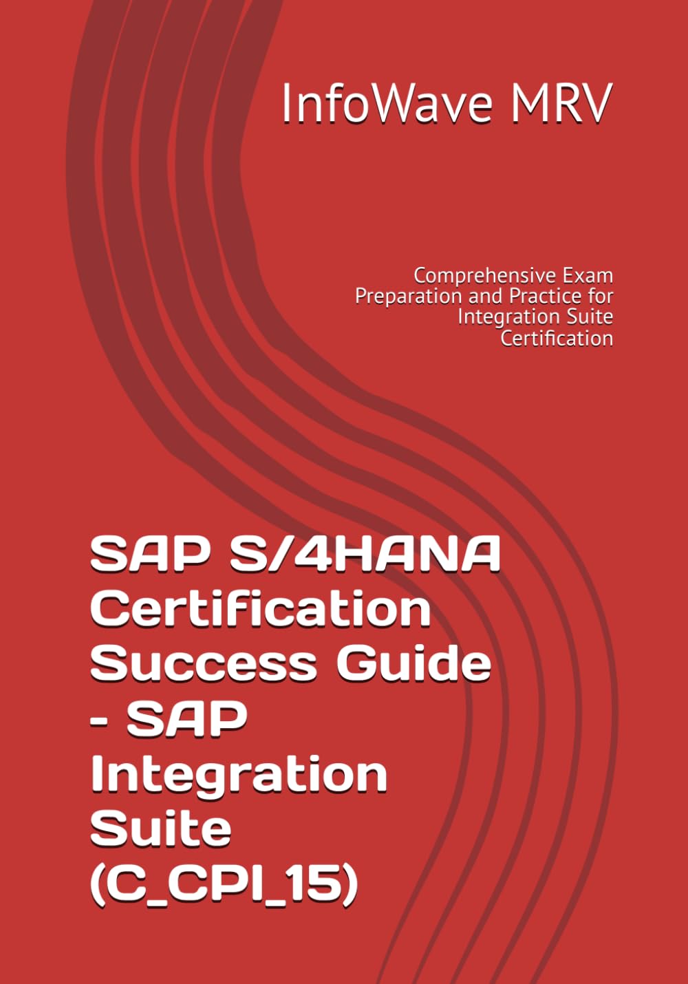 SAP S/4HANA Certification Success Guide – SAP Integration Suite (C_CPI_15): Comprehensive Exam Preparation and Practice for Integration Suite Certification