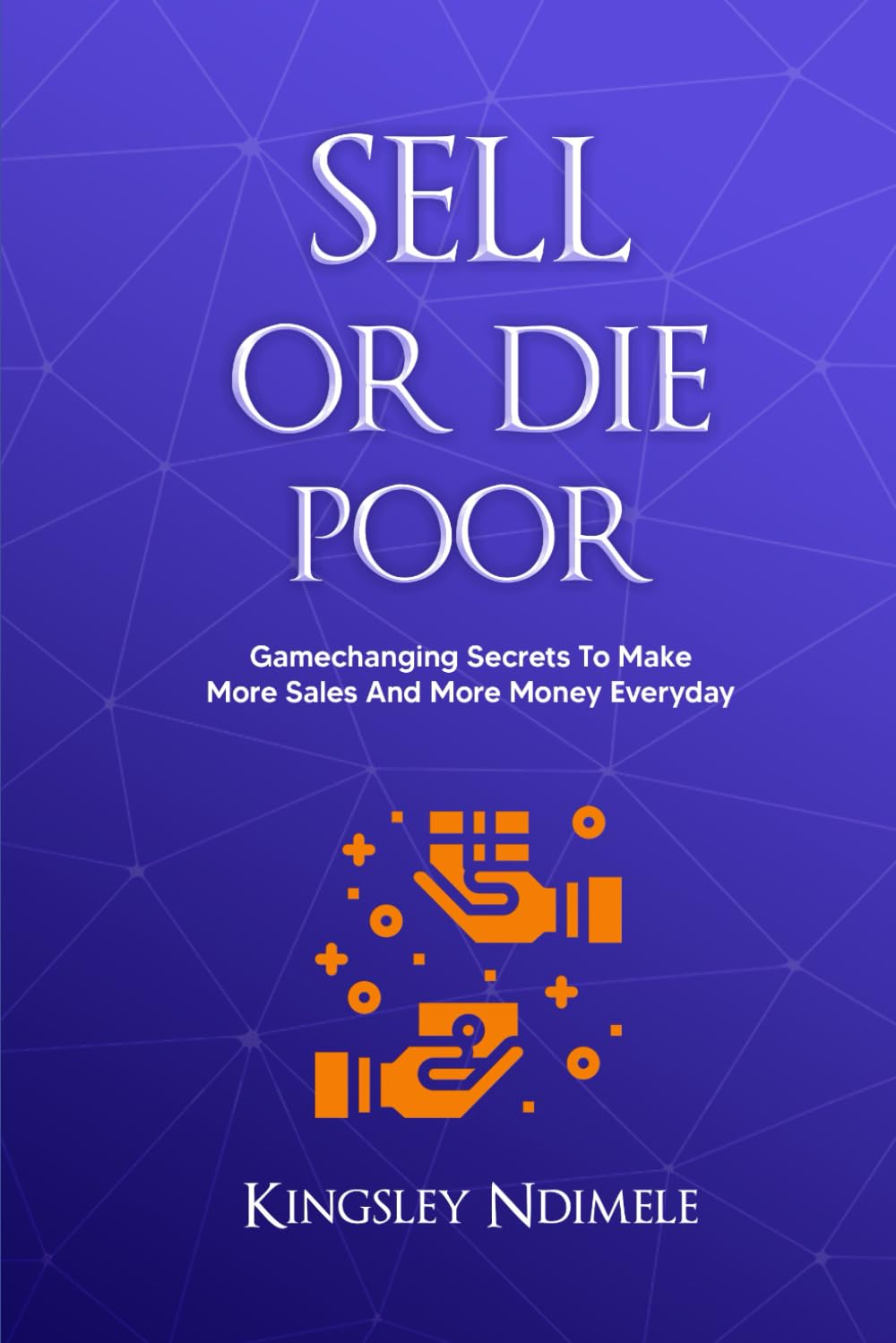 Sell or Die Poor: Gamechanging Secrets To Make More Sales And More Money Everyday