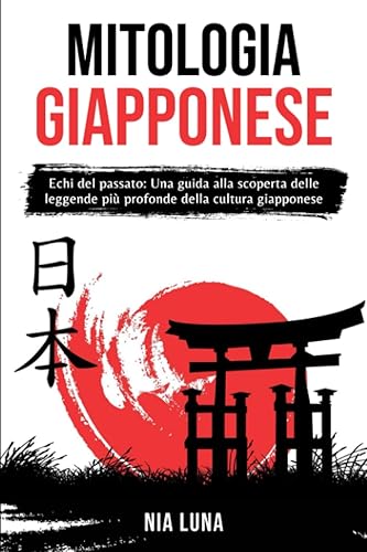Mitologia Giapponese: Echi del Passato: una Guida alla Scoperta delle Leggende più profonde della Cultura Giapponese