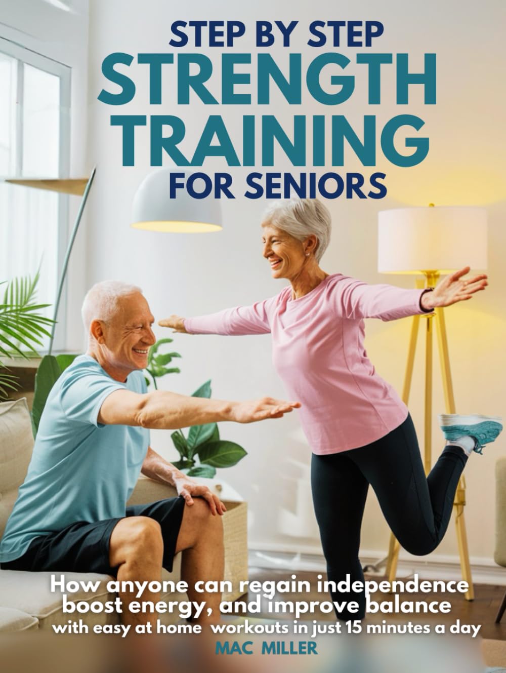 Step by Step Strength Training for Seniors: How Anyone Can Regain Independence, Boost Energy, and Improve Balance with Easy At-Home Workouts in just 15 minutes a day