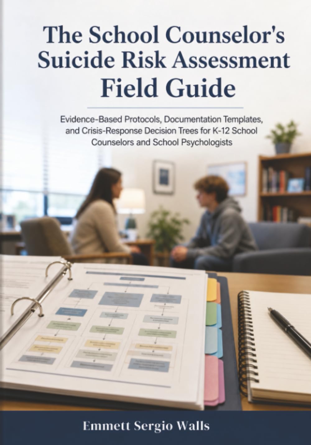 The School Counselor's Suicide Risk Assessment Field Guide: Evidence-Based Protocols, Documentation Templates, and Crisis-Response Decision Trees for K-12 School Counselors and School Psychologists