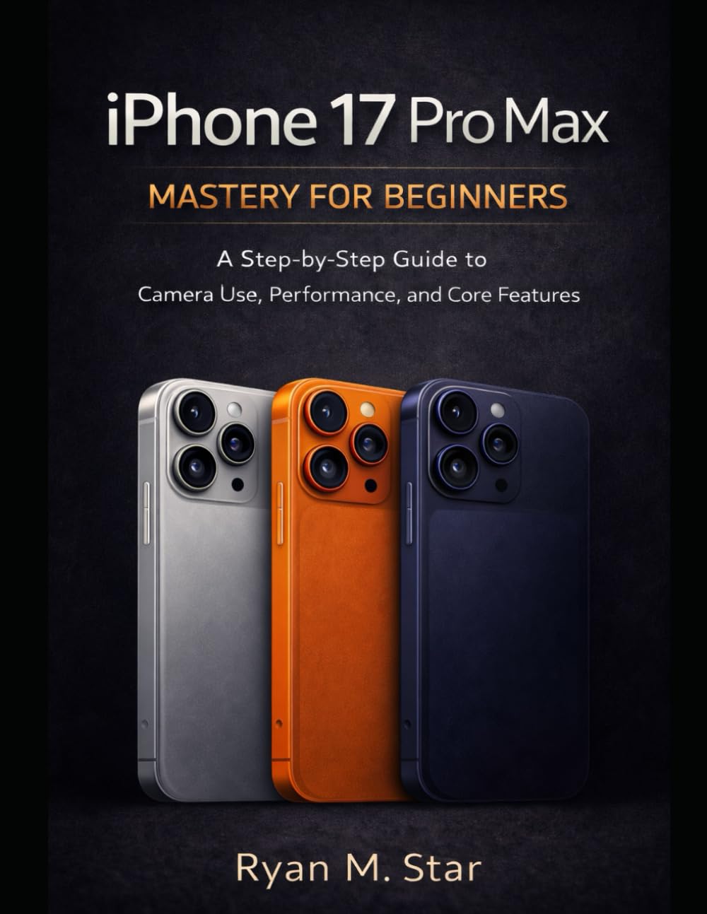 iPhone 17 Pro Max Mastery for Beginners: A Step by Step Guide to Camera Use, Performance, and Core Features