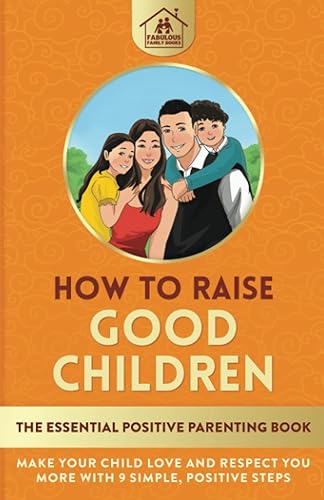 How To Raise Good Children: The Essential Positive Parenting Book: Make Your Child Love and Respect You More with 9 Simple, Positive Steps
