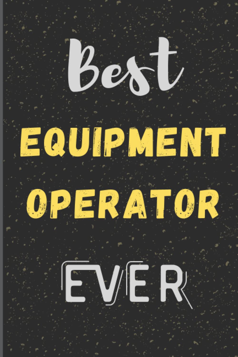 Best Equipment Operator Ever: This is a Blank-Lined Notebook for Equipment Operator. You can gift it for Equipment Operator Birthday Gift, Equipment Operator Retirement Gift, Christmas gift , etc.