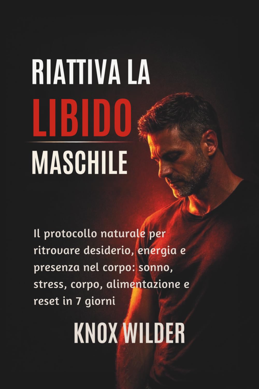 Riattiva La Libido Maschile: Il protocollo naturale per ritrovare desiderio, energia e presenza nel corpo: sonno, stress, corpo, alimentazione e reset in 7 giorni