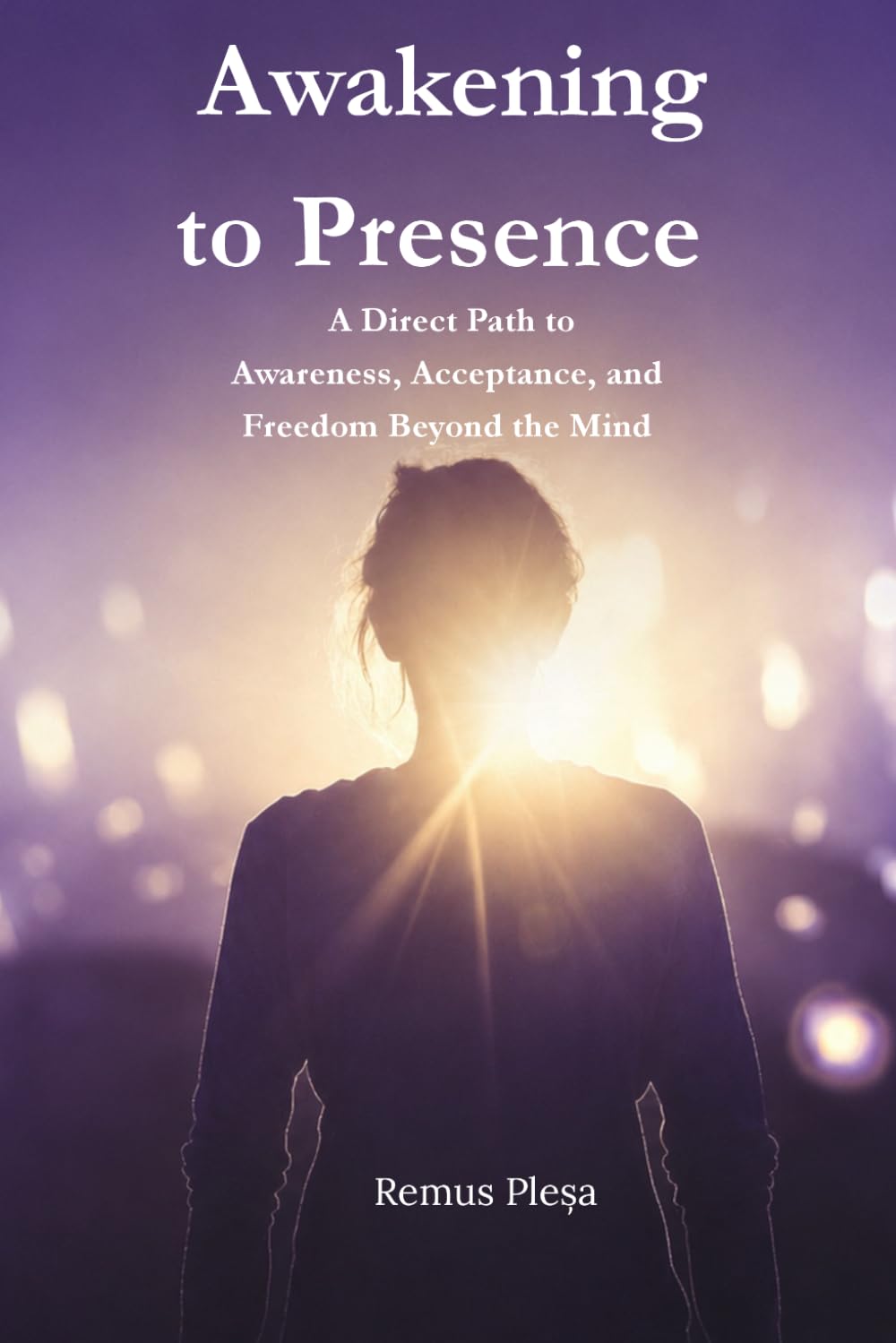 Awakening to Presence: A Direct Path to Awareness, Acceptance, and Freedom Beyond the Mind