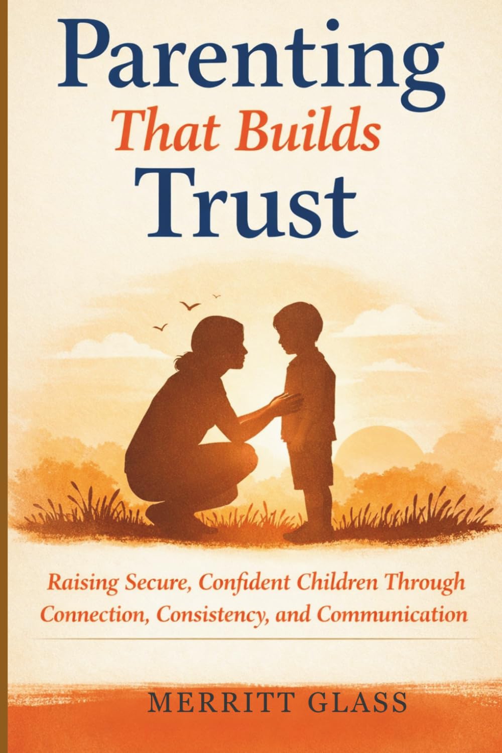 parenting that builds trust: Raising secure, confident children through connection, consistency and communication