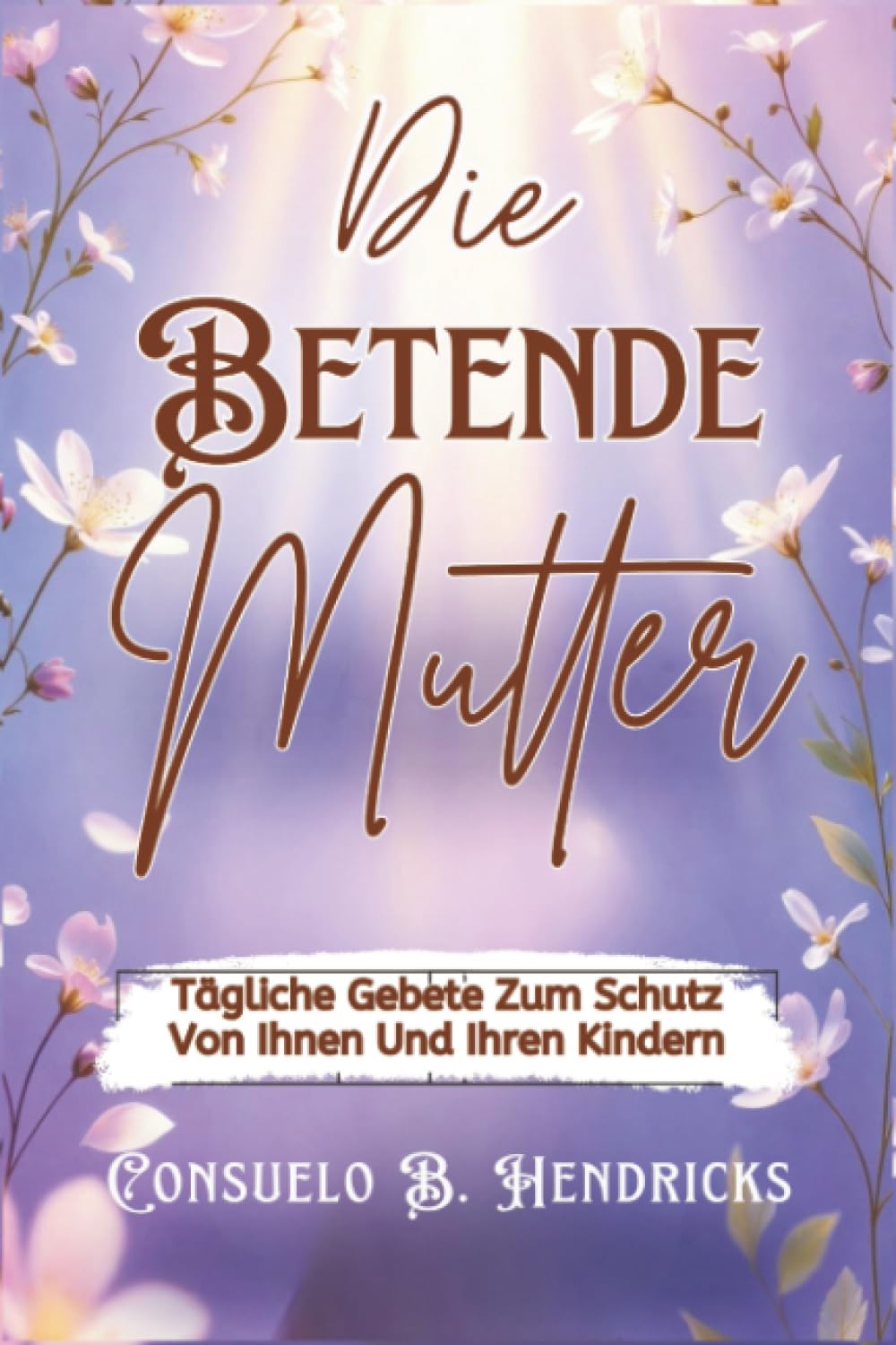 Die Betende Mutter: Tägliche Gebete Zum Schutz Von Ihnen Und Ihren Kindern