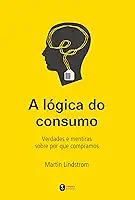 A lógica do consumo - Verdades e mentiras sobre por que compramos