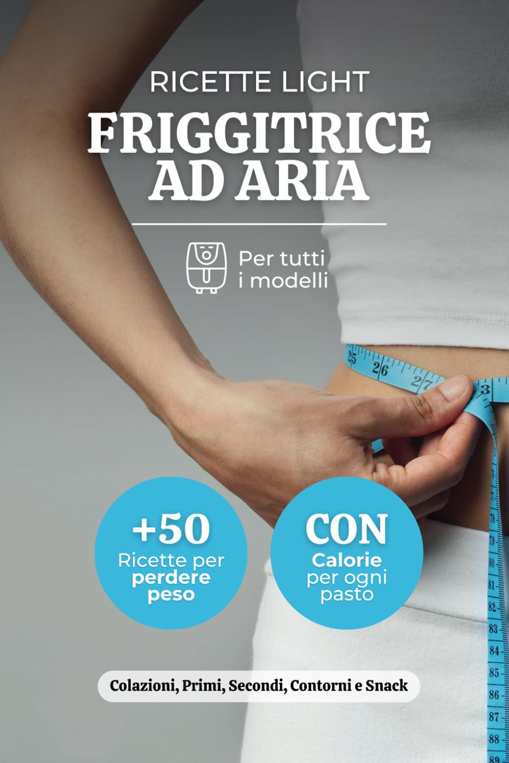 Ricette Light Friggitrice ad Aria: +50 Ricette Per Perdere Peso Con Gusto, Include Calorie Per Ogni Pasto, Colazioni, Primi Piatti, Secondi Piatti, ... per Friggitrice ad Aria Tutti i Modelli)