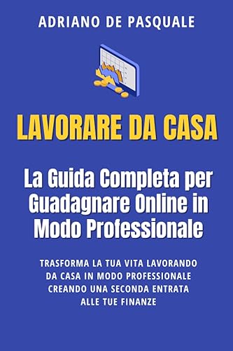 Lavorare da Casa: La Guida Completa per Guadagnare Online in Modo Professionale: La Guida Completa per Guadagnare Online e Trasformare la Tua Vita ... creando una seconda entrata alle tue finanze