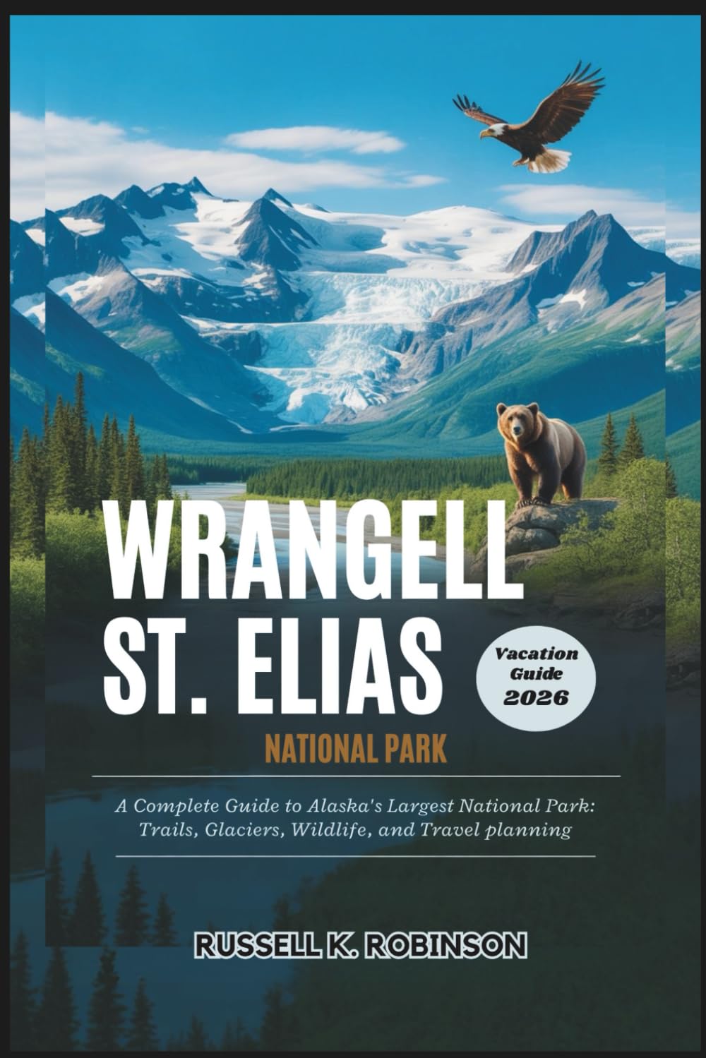WRANGELL ST. ELIAS NATIONAL PARK Vacation Guide 2026: A Complete Guide to Alaska’s Largest National Park: Trails, Glaciers, Wildlife, and Travel Planning