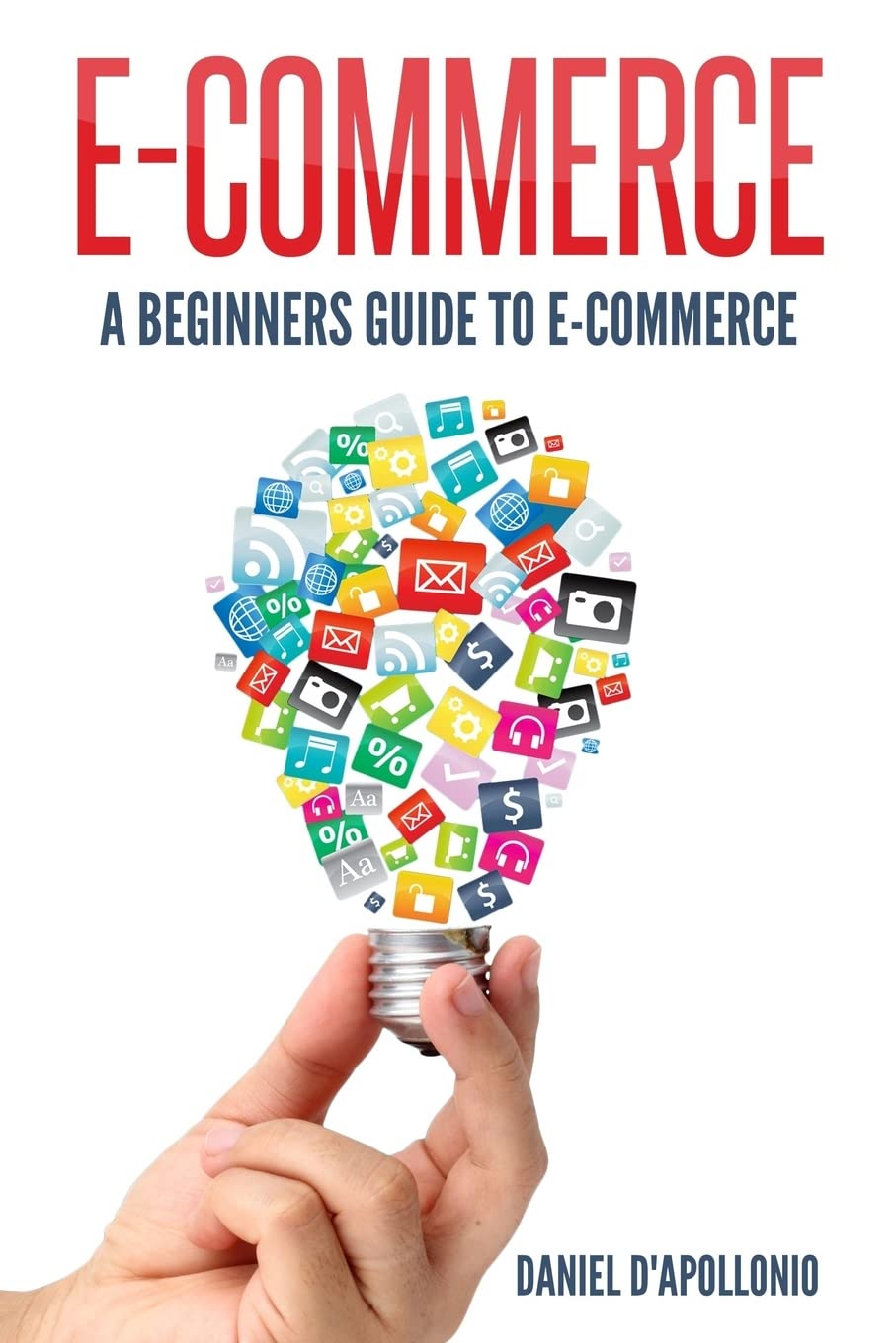 E-commerce A Beginners Guide to e-commerce (Business, Money, Passive Income, E-Commerce for Dummies, Marketing, Amazon) Paperback – January 20, 2017