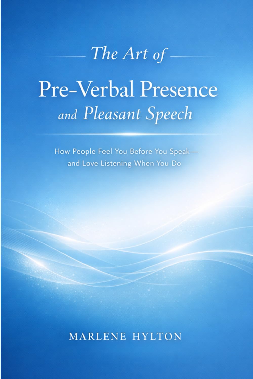 The Art of Pre-Verbal Presence and Pleasant Speech: How People Feel You Before You Speak—and Love Listening When You Do