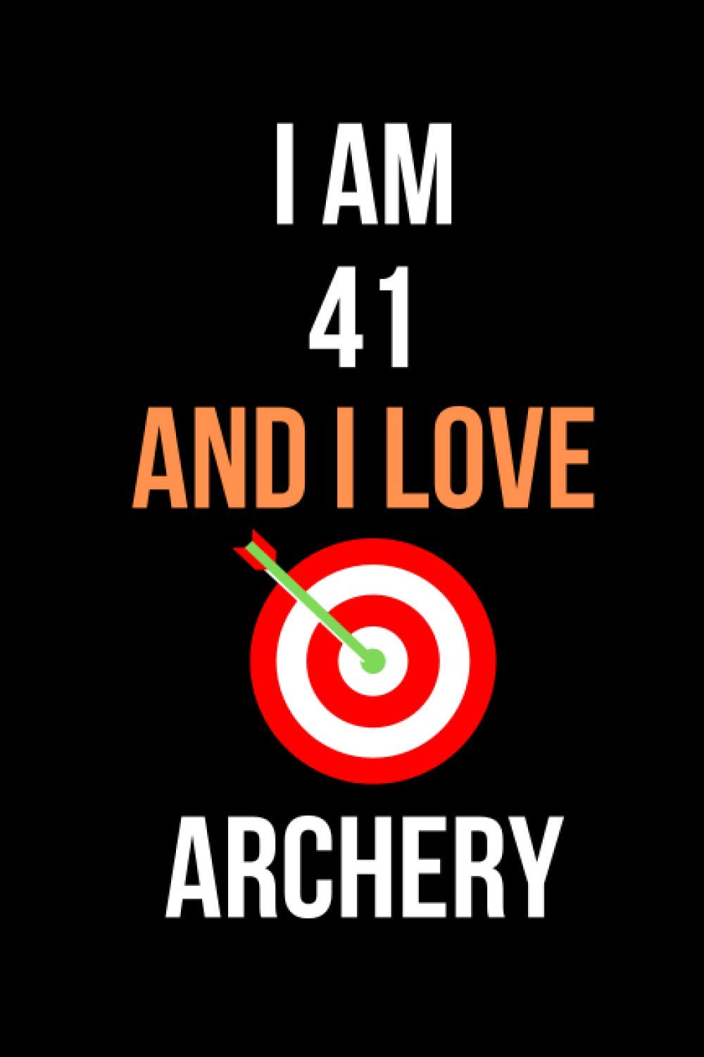 I am 41 And i Love Archery: Notebook for Archery Lovers, Birthday Gift for 41 Year Old Boys and Girls who likes Strength and Agility Sports