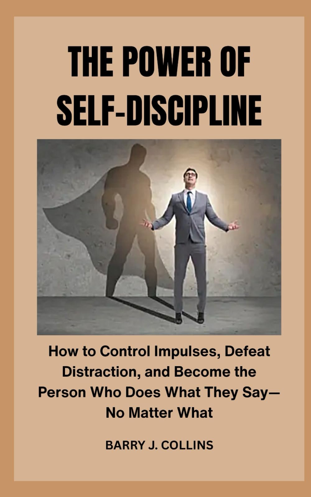 The Power of Self-Discipline: How to Control Impulses, Defeat Distraction, and Become the Person Who Does What They Say—No Matter What