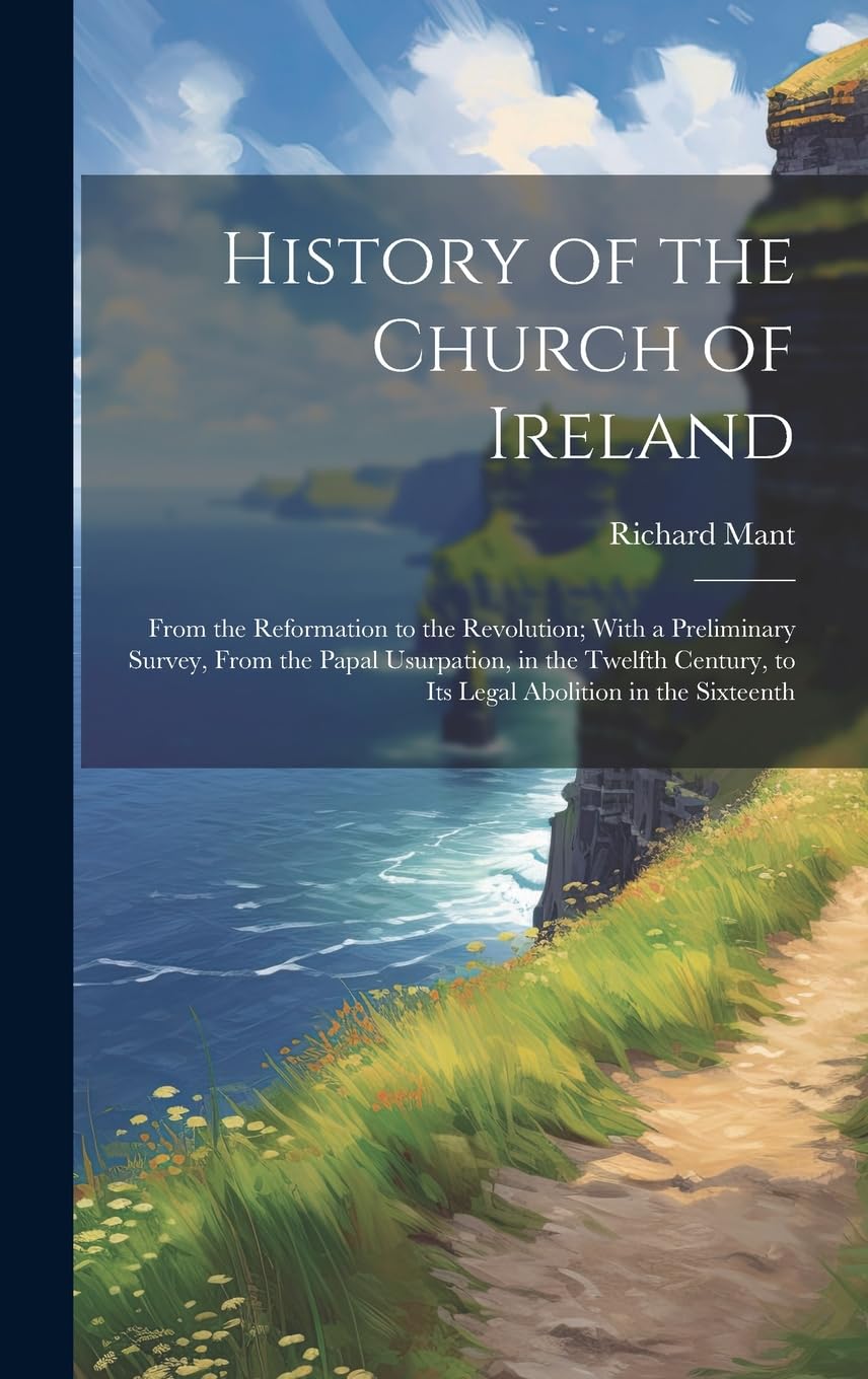 History of the Church of Ireland: From the Reformation to the Revolution; With a Preliminary Survey, From the Papal Usurpation, in the Twelfth Century, to Its Legal Abolition in the Sixteenth