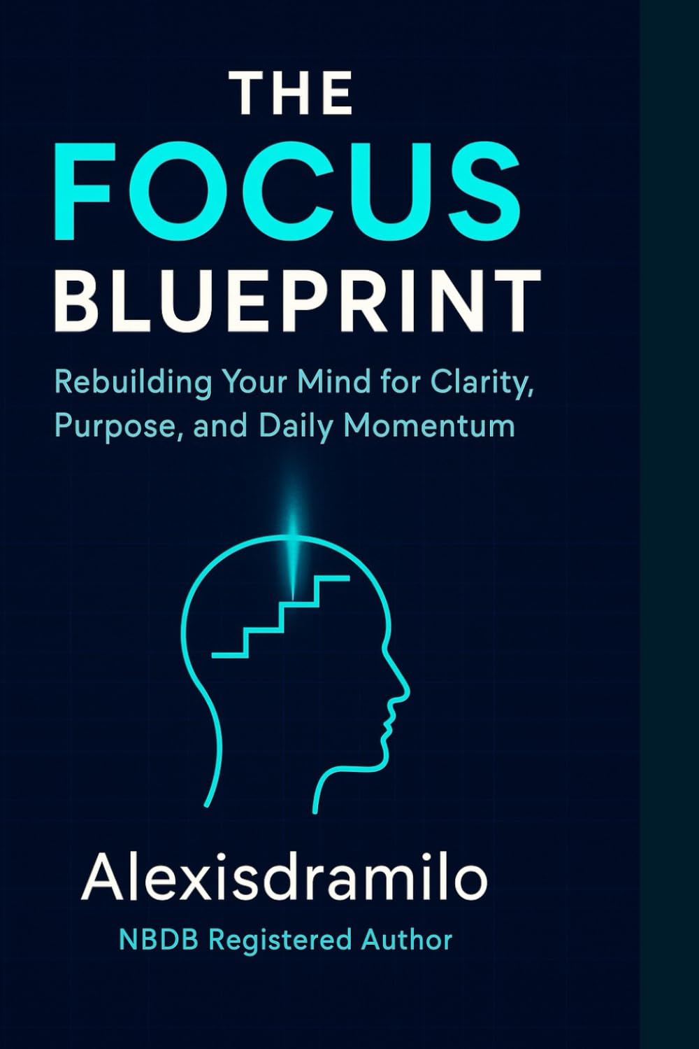 THE FOCUS BLUEPRINT: Rebuilding Your Mind for Clarity, Purpose, and Daily Momentum