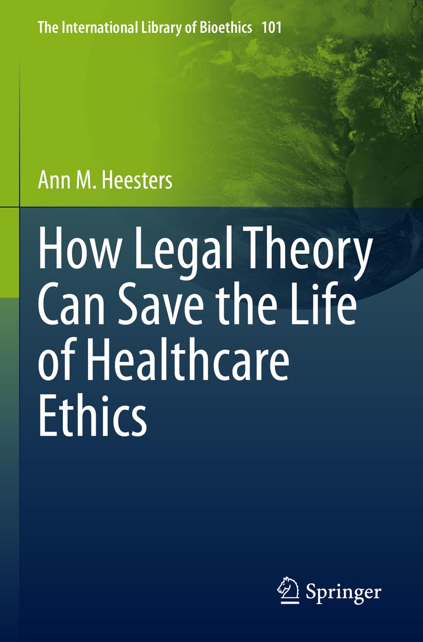 How Legal Theory Can Save the Life of Healthcare Ethics: 101 (The International Library of Bioethics, 101)