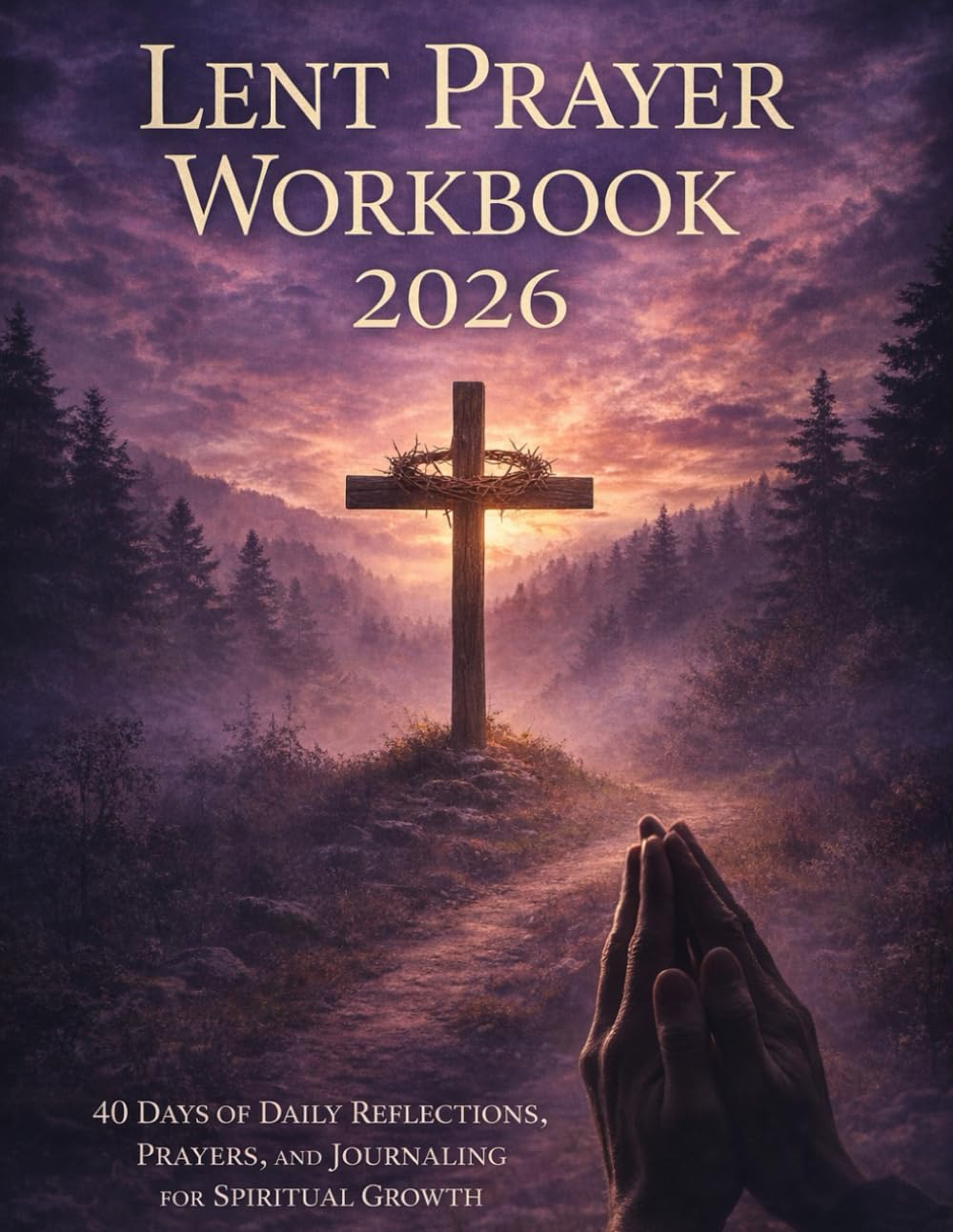 Lent Prayer Workbook 2026: 40 Days of Daily Reflections, Prayers, and Journaling For Spiritual Growth
