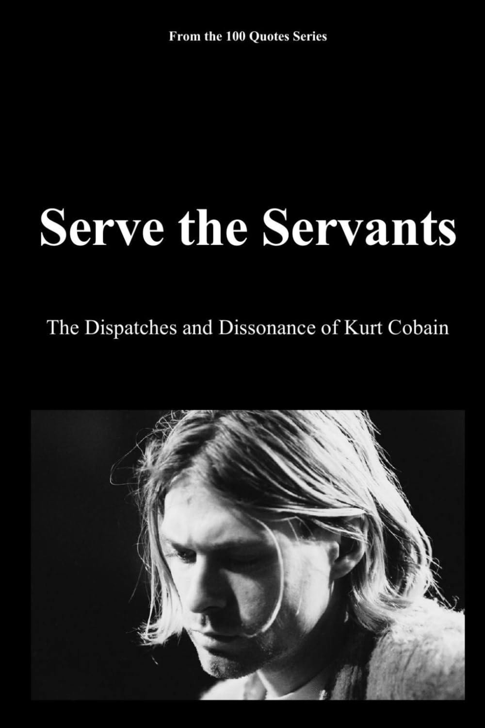 Serve the Servants: The Dispatches and Dissonance of Kurt Cobain (100 Quotes Series - Rock Legends)