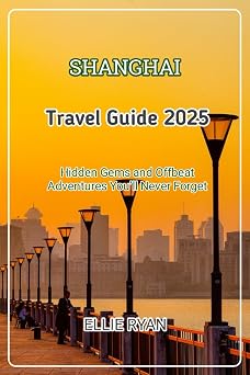 SHANGHAI TRAVEL GUIDE 2025 Hidden Gems and Offbeat Adventures Youll Never Forget Hidden Trails & Timeless Tales A Guide to Offbeat Escapes for the Curious Explorer