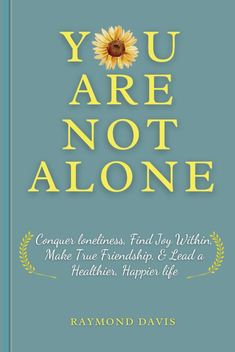 YOU ARE NOT ALONE: Conquer Loneliness, Find Joy Within, Make True Friendships, & Lead a Healthier, Happier Life