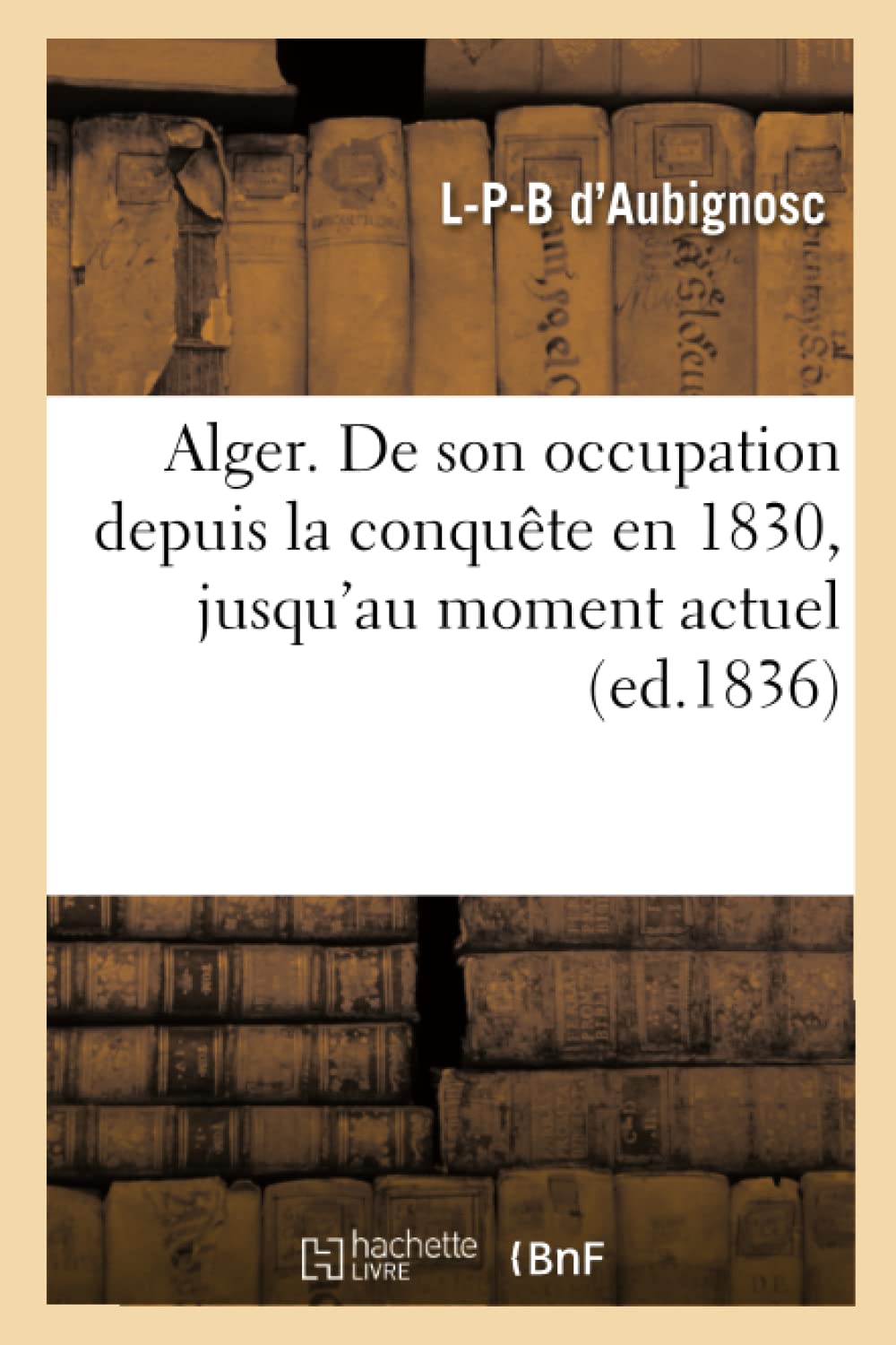 Alger. de Son Occupation Depuis La Conquête En 1830, Jusqu'au Moment Actuel (Ed.1836) (Histoire)