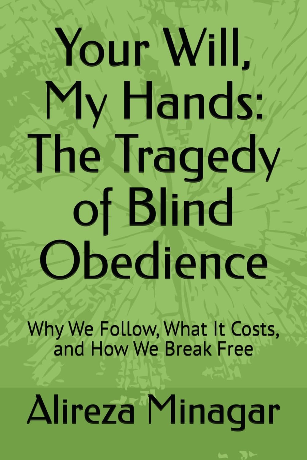 Your Will, My Hands: The Tragedy of Blind Obedience: Why We Follow, What It Costs, and How We Break Free