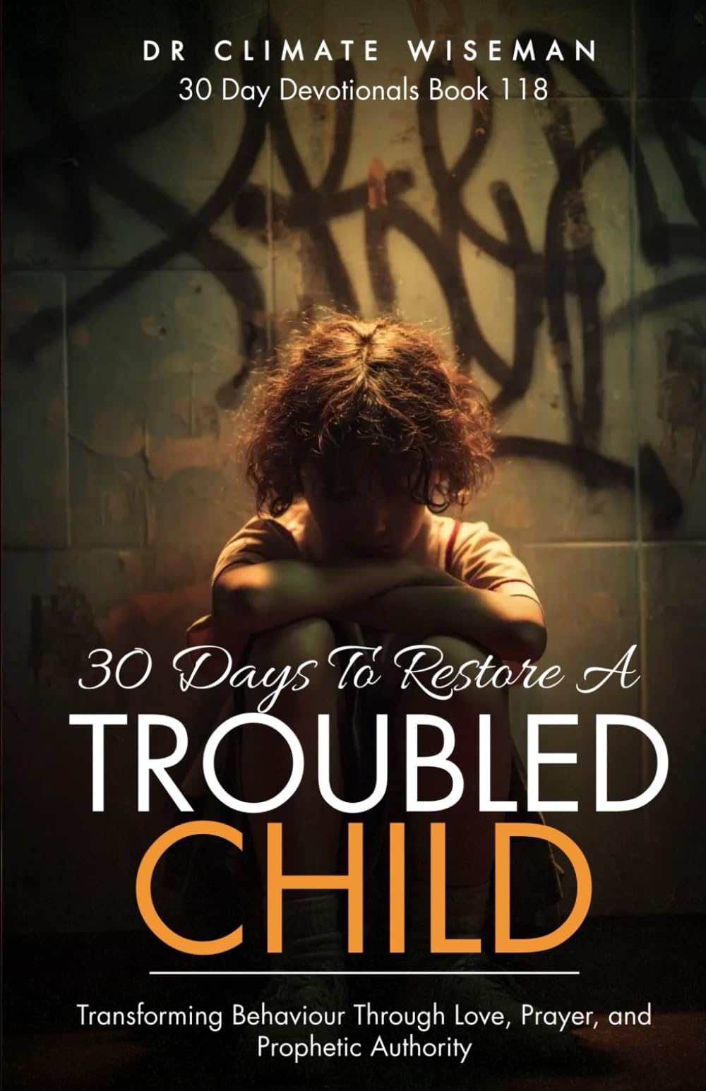 30 Days To Restore A Troubled Child: Transforming Behaviour Through Love, Prayer, and Prophetic Authority (30 Day Devotionals)