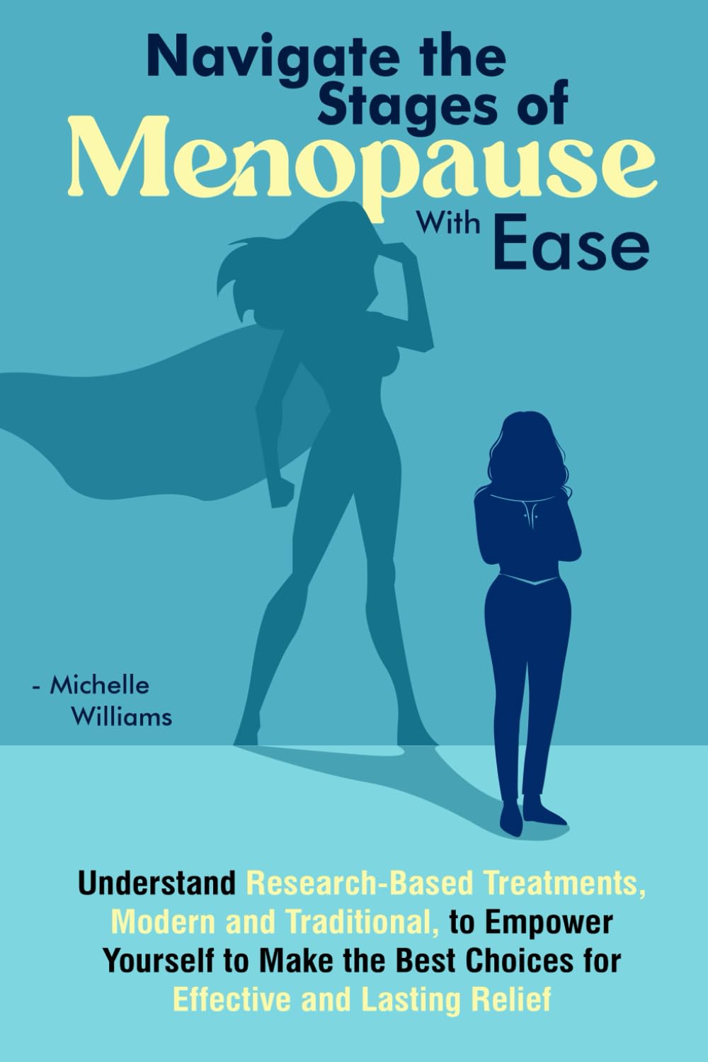 Navigate the Stages of Menopause WIth Ease: Understand Research-Based Treatments, Modern and Traditional, to Empower Yourself to Make the Best Choices for Effective and Lasting Relief