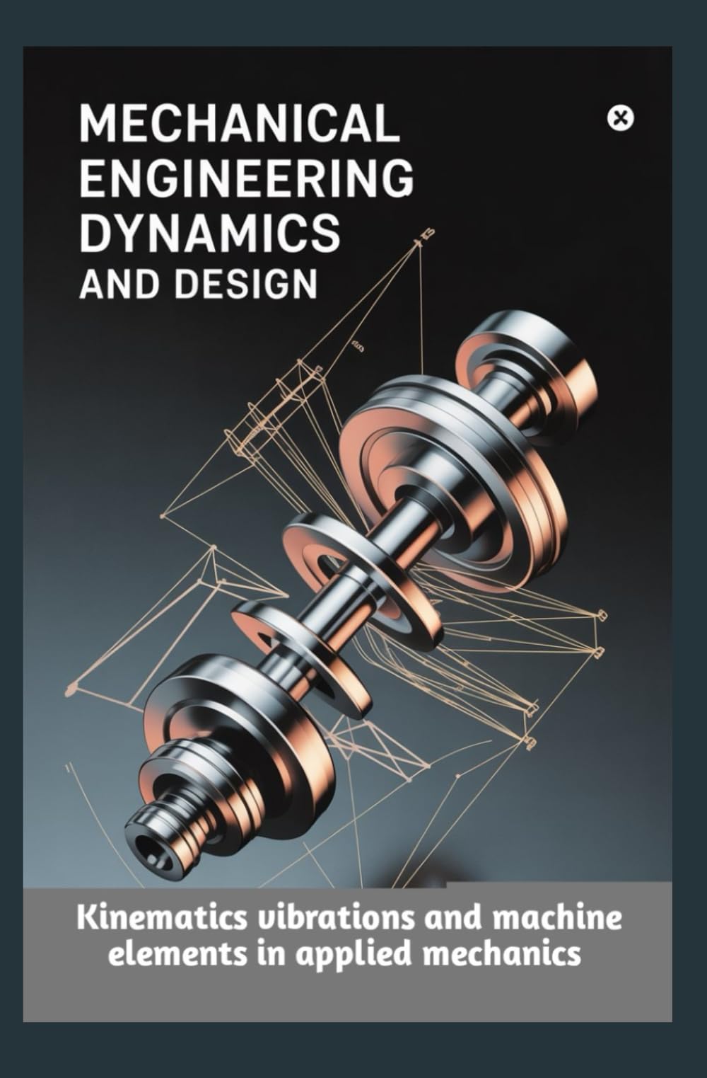 MECHANICAL ENGINEERING DYNAMICS AND DESIGN: Kinematics vibrations and machine elements in applied mechanics
