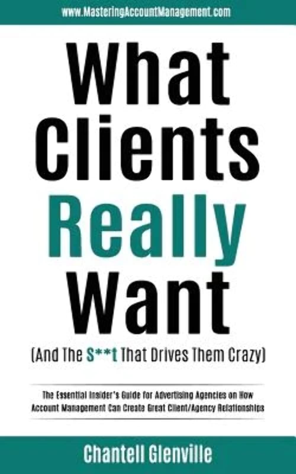 What Clients Really Want (And The S**t That Drives Them Crazy): The Essential Insider's Guide for Advertising Agencies on How Account Management Can