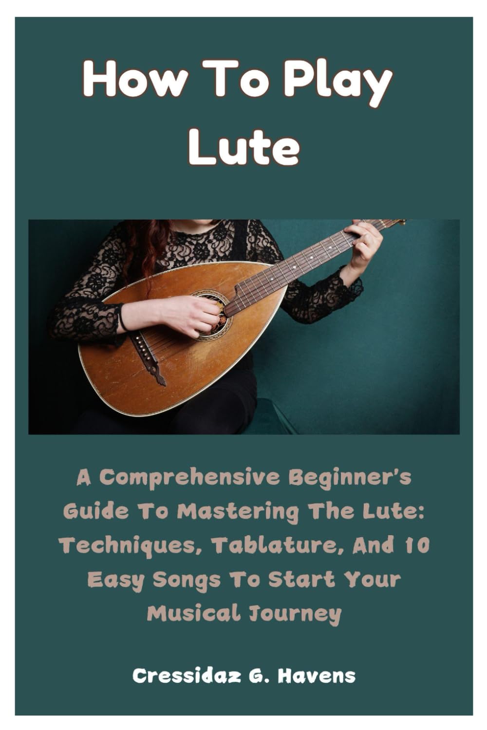 How To Play Lute: A Comprehensive Beginner's Guide To Mastering The Lute: Techniques, Tablature, And 10 Easy Songs To Start Your Musical Journey