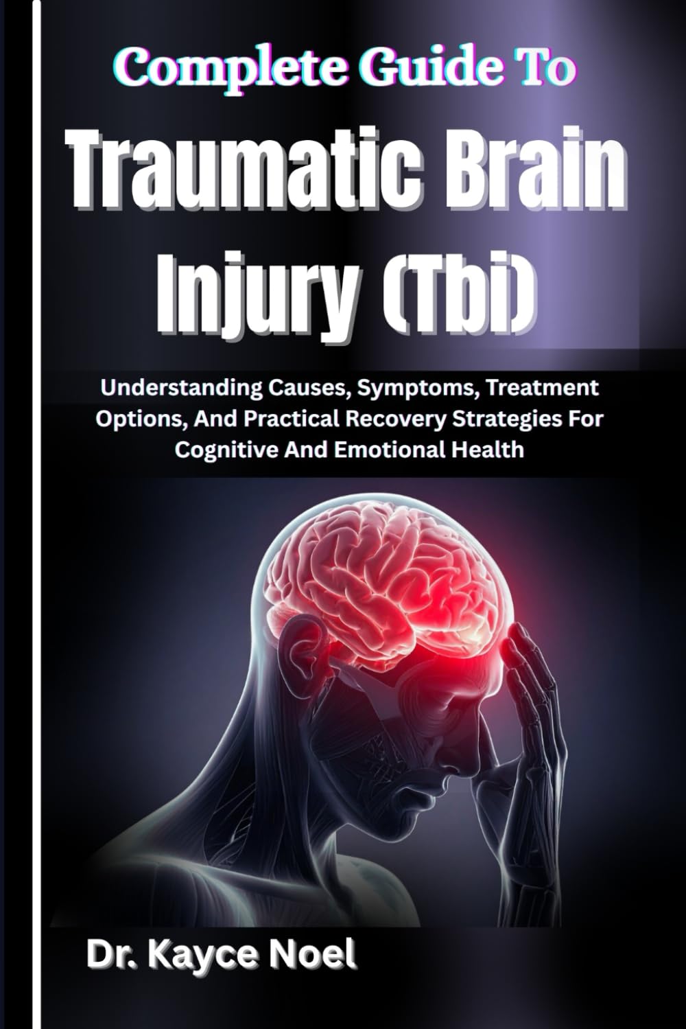 Complete Guide To Traumatic Brain Injury (Tbi): Understanding Causes, Symptoms, Treatment Options, And Practical Recovery Strategies For Cognitive And Emotional Health