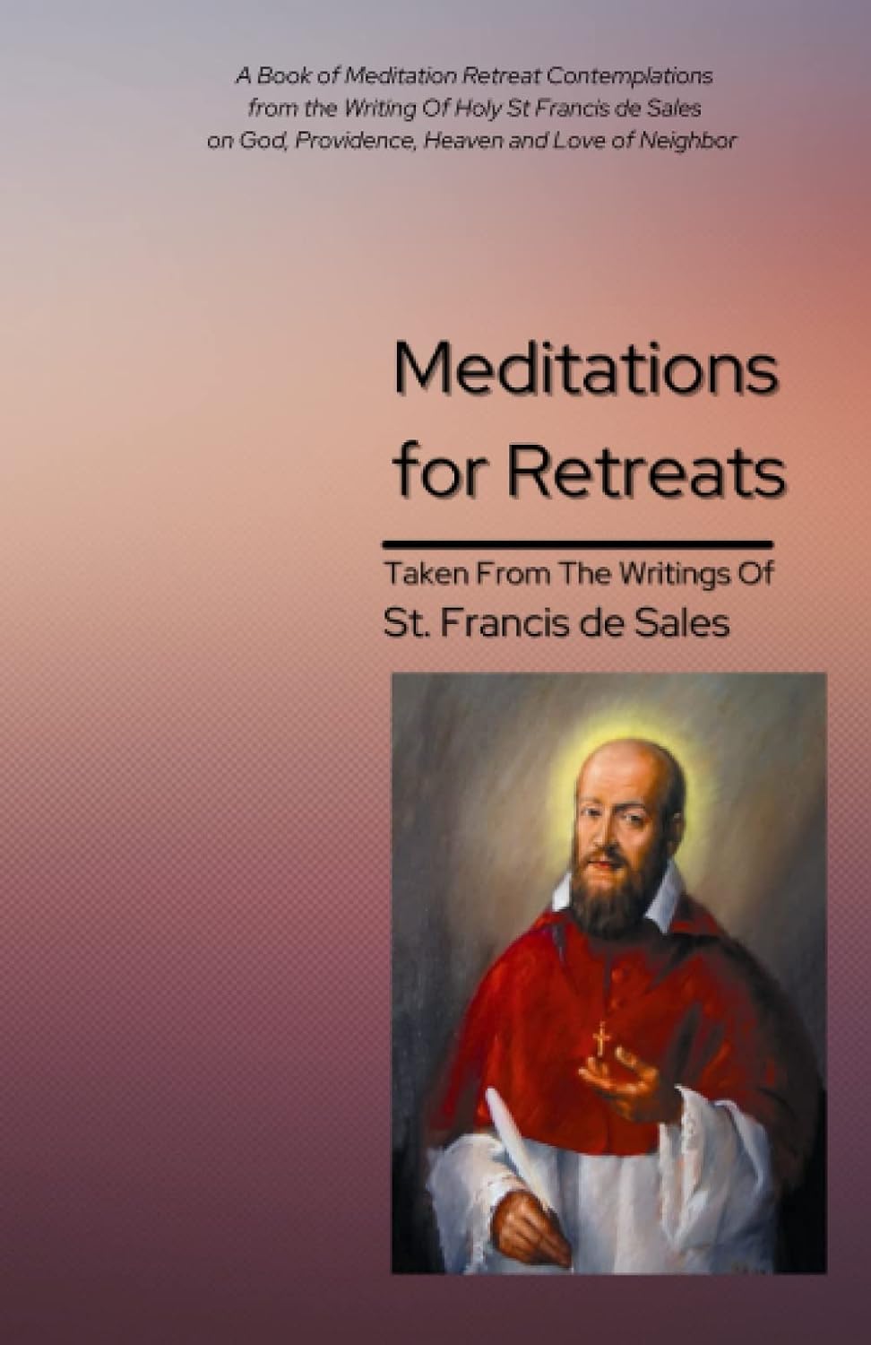 Meditations for Retreats Taken From The Writings of St Francis de Sales: A Book of Meditation Retreat Contemplations from the Writing Of Holy St ... God, Providence, Heaven and Love of Neighbor