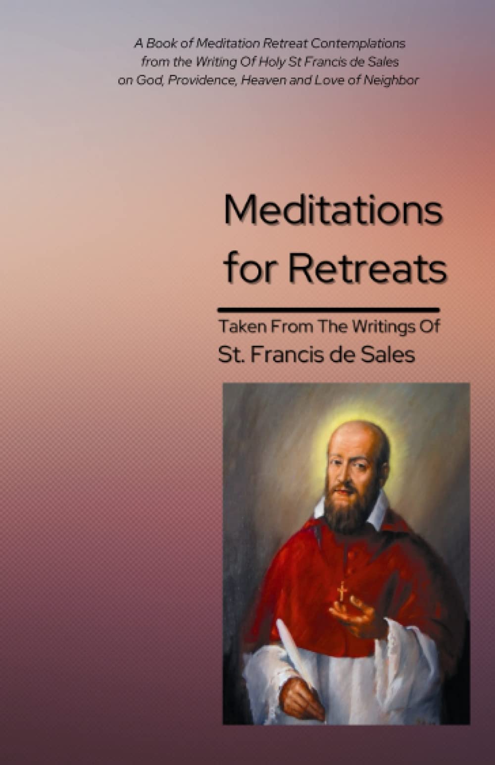 Meditations for Retreats Taken From The Writings of St Francis de Sales: A Book of Meditation Retreat Contemplations from the Writing Of Holy St ... God, Providence, Heaven and Love of Neighbor