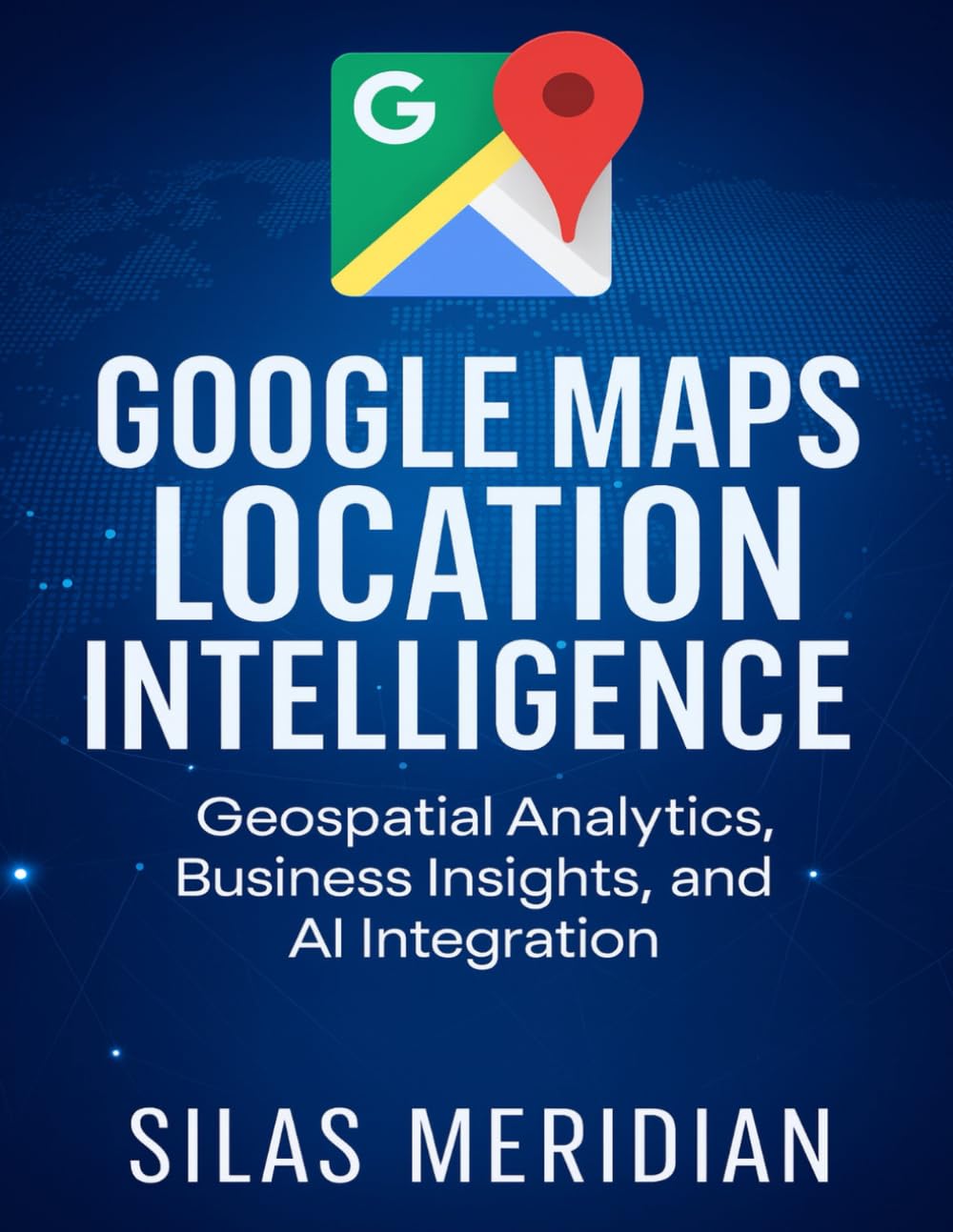 Google Maps Location Intelligence: Geospatial Analytics, Business Insights, and AI Integration: 5 (Tech Essential Hacks and Tips for Beginners)
